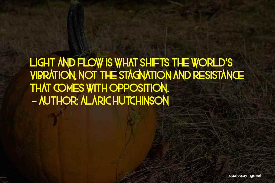 Alaric Hutchinson Quotes: Light And Flow Is What Shifts The World's Vibration, Not The Stagnation And Resistance That Comes With Opposition.