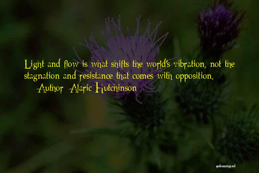 Alaric Hutchinson Quotes: Light And Flow Is What Shifts The World's Vibration, Not The Stagnation And Resistance That Comes With Opposition.
