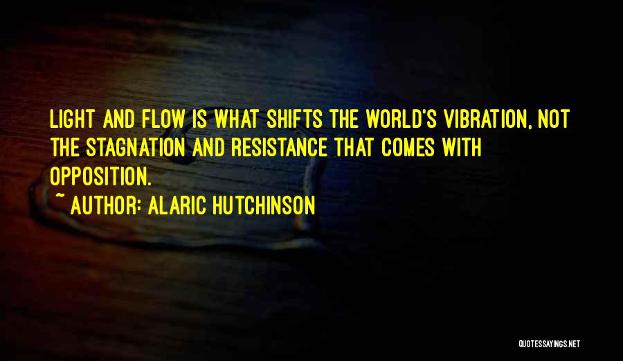 Alaric Hutchinson Quotes: Light And Flow Is What Shifts The World's Vibration, Not The Stagnation And Resistance That Comes With Opposition.