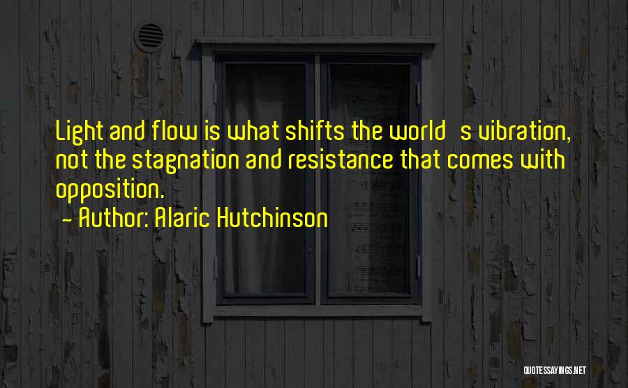 Alaric Hutchinson Quotes: Light And Flow Is What Shifts The World's Vibration, Not The Stagnation And Resistance That Comes With Opposition.