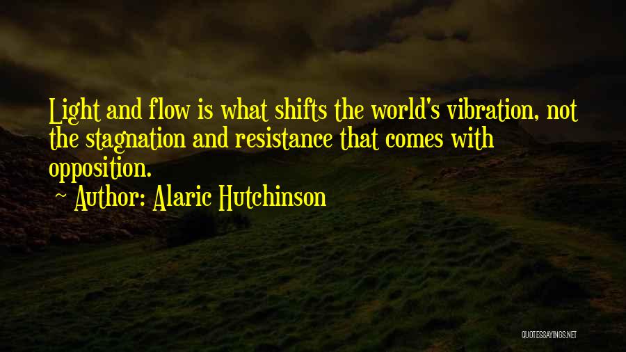 Alaric Hutchinson Quotes: Light And Flow Is What Shifts The World's Vibration, Not The Stagnation And Resistance That Comes With Opposition.