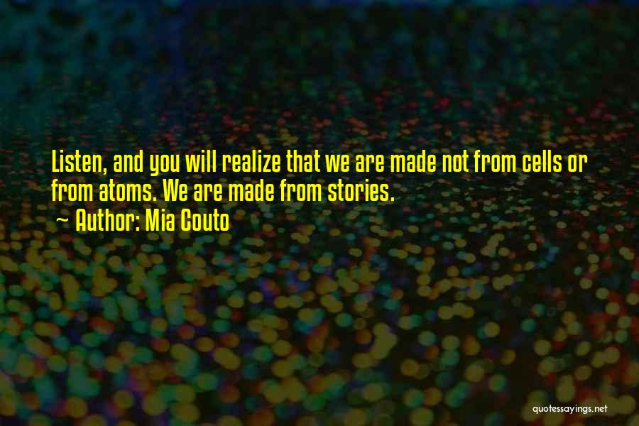 Mia Couto Quotes: Listen, And You Will Realize That We Are Made Not From Cells Or From Atoms. We Are Made From Stories.