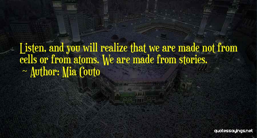 Mia Couto Quotes: Listen, And You Will Realize That We Are Made Not From Cells Or From Atoms. We Are Made From Stories.