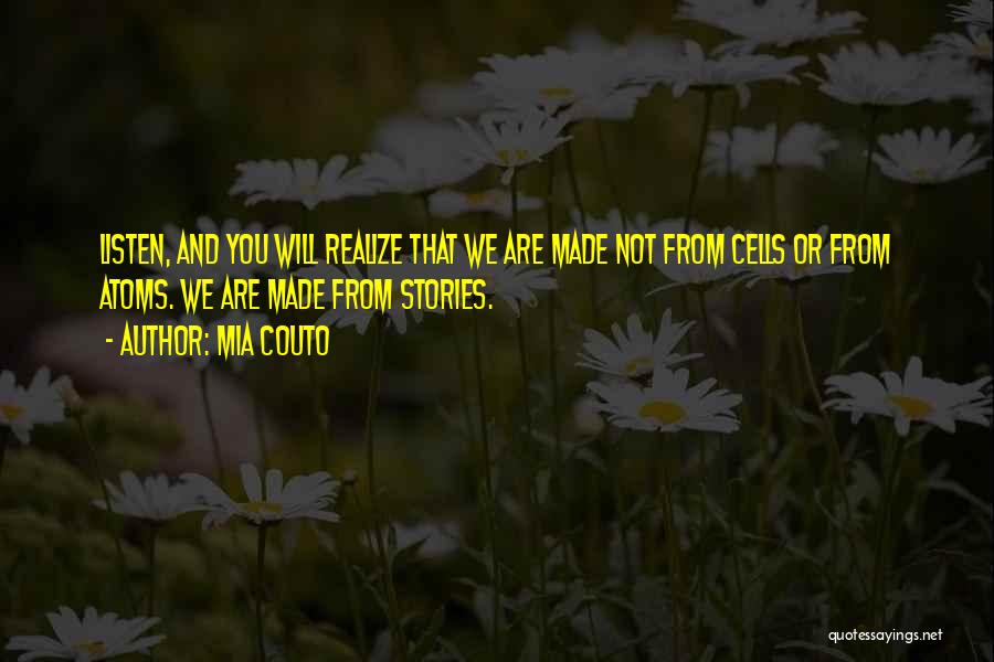Mia Couto Quotes: Listen, And You Will Realize That We Are Made Not From Cells Or From Atoms. We Are Made From Stories.