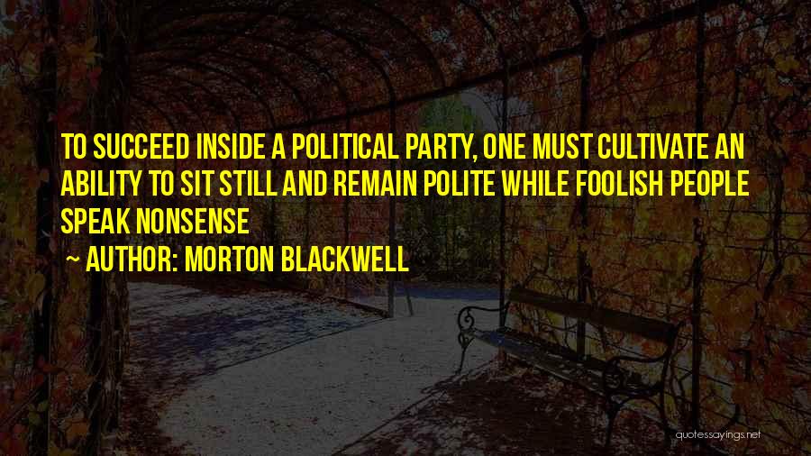 Morton Blackwell Quotes: To Succeed Inside A Political Party, One Must Cultivate An Ability To Sit Still And Remain Polite While Foolish People