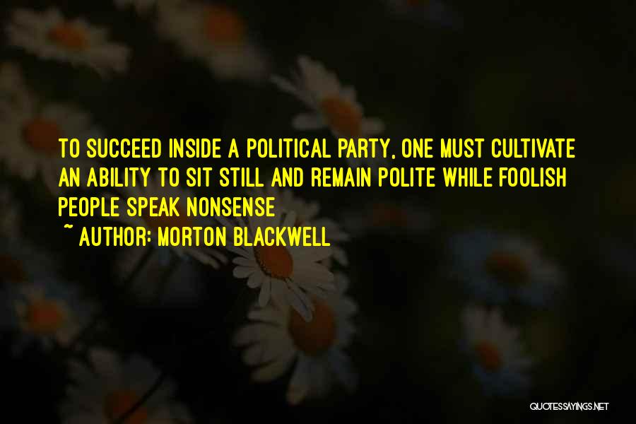 Morton Blackwell Quotes: To Succeed Inside A Political Party, One Must Cultivate An Ability To Sit Still And Remain Polite While Foolish People