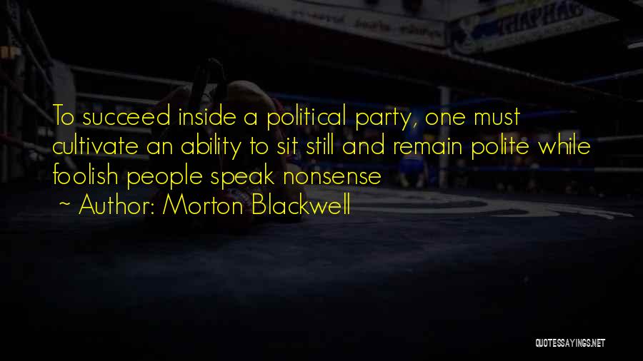 Morton Blackwell Quotes: To Succeed Inside A Political Party, One Must Cultivate An Ability To Sit Still And Remain Polite While Foolish People