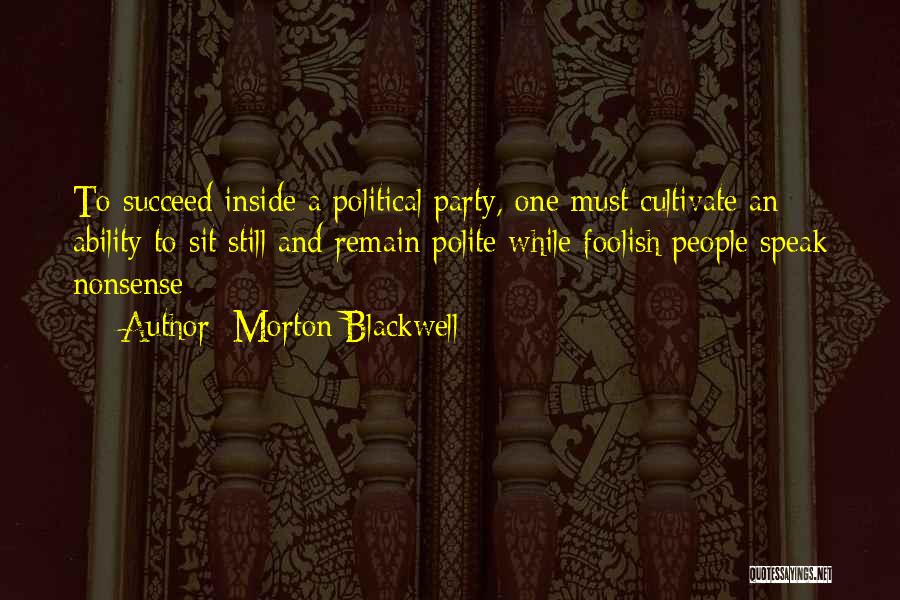 Morton Blackwell Quotes: To Succeed Inside A Political Party, One Must Cultivate An Ability To Sit Still And Remain Polite While Foolish People