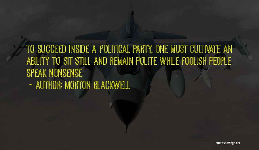 Morton Blackwell Quotes: To Succeed Inside A Political Party, One Must Cultivate An Ability To Sit Still And Remain Polite While Foolish People