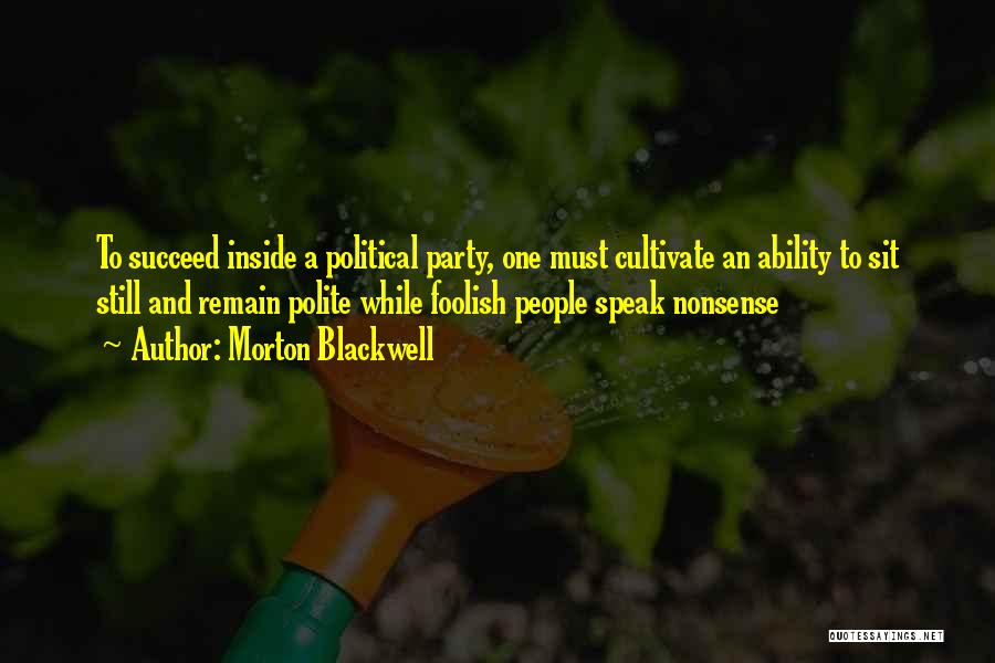 Morton Blackwell Quotes: To Succeed Inside A Political Party, One Must Cultivate An Ability To Sit Still And Remain Polite While Foolish People