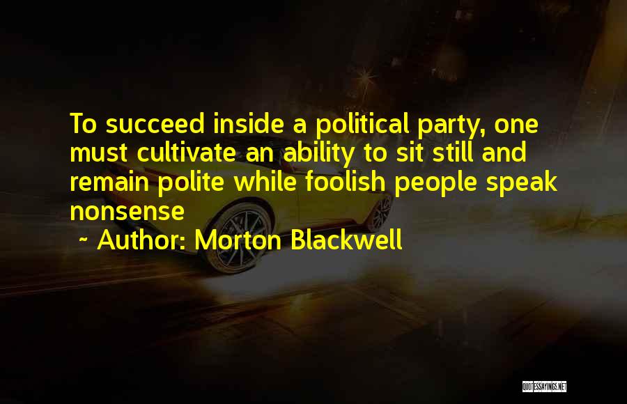 Morton Blackwell Quotes: To Succeed Inside A Political Party, One Must Cultivate An Ability To Sit Still And Remain Polite While Foolish People