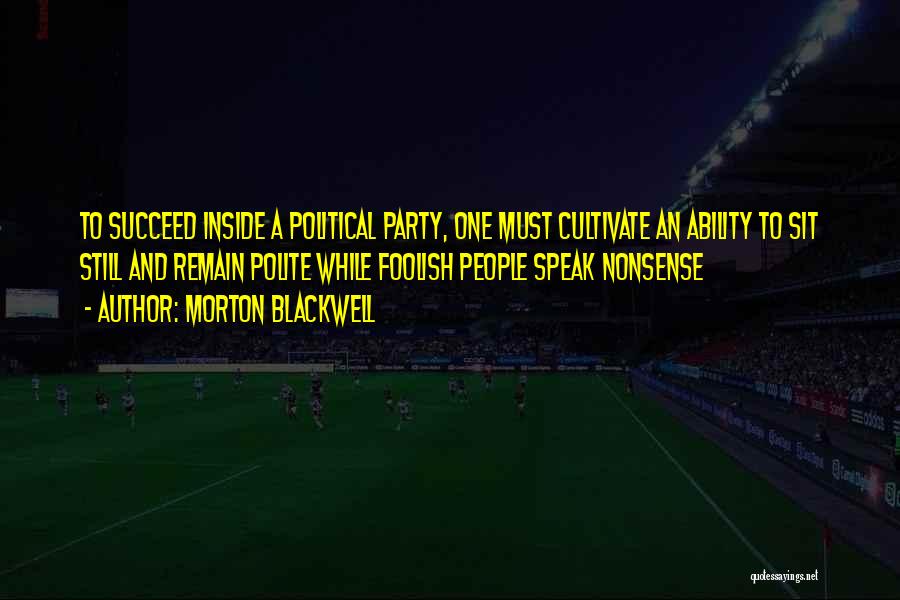 Morton Blackwell Quotes: To Succeed Inside A Political Party, One Must Cultivate An Ability To Sit Still And Remain Polite While Foolish People