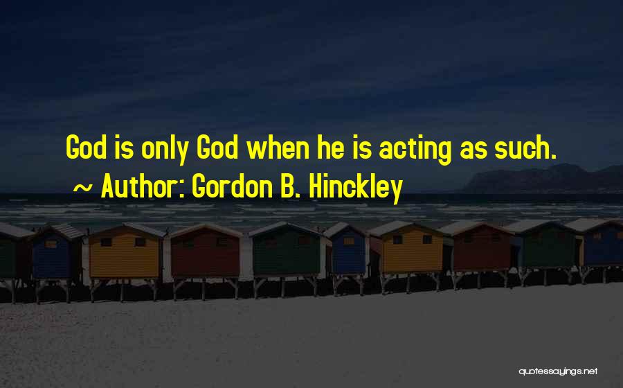 Gordon B. Hinckley Quotes: God Is Only God When He Is Acting As Such.
