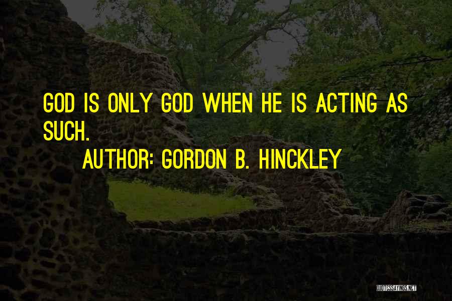 Gordon B. Hinckley Quotes: God Is Only God When He Is Acting As Such.