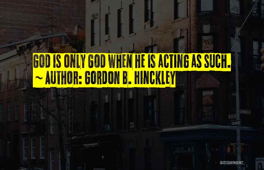 Gordon B. Hinckley Quotes: God Is Only God When He Is Acting As Such.