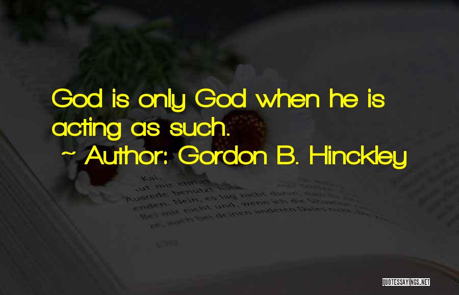 Gordon B. Hinckley Quotes: God Is Only God When He Is Acting As Such.