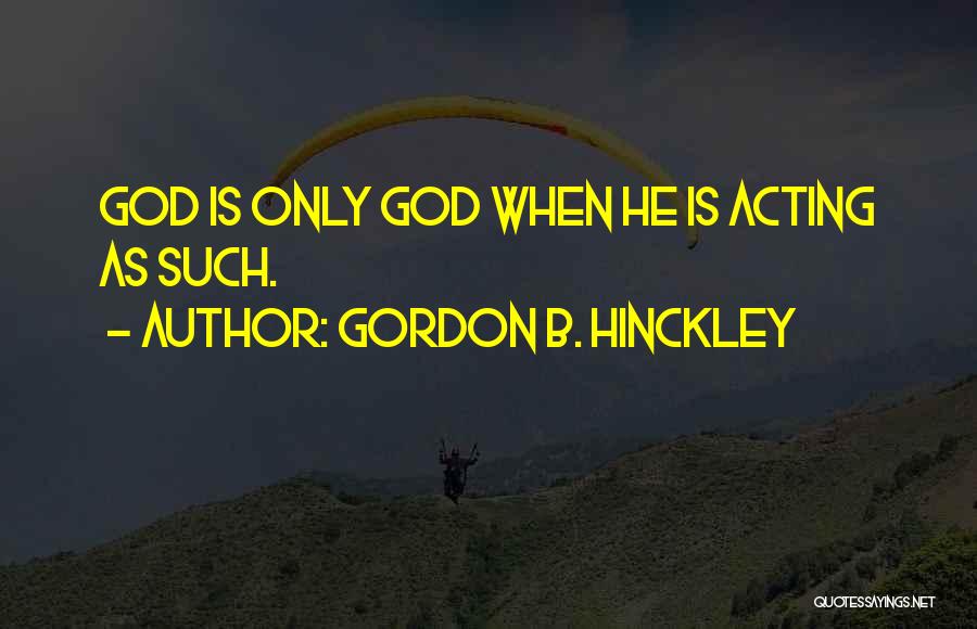 Gordon B. Hinckley Quotes: God Is Only God When He Is Acting As Such.