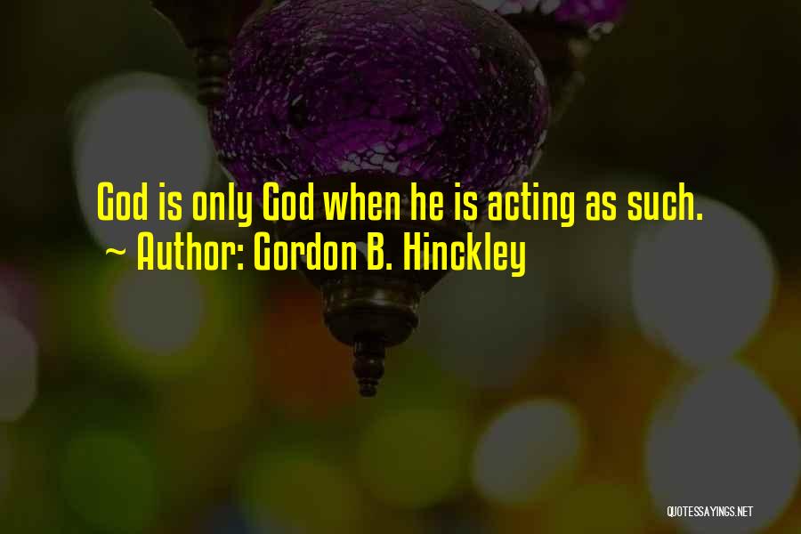 Gordon B. Hinckley Quotes: God Is Only God When He Is Acting As Such.