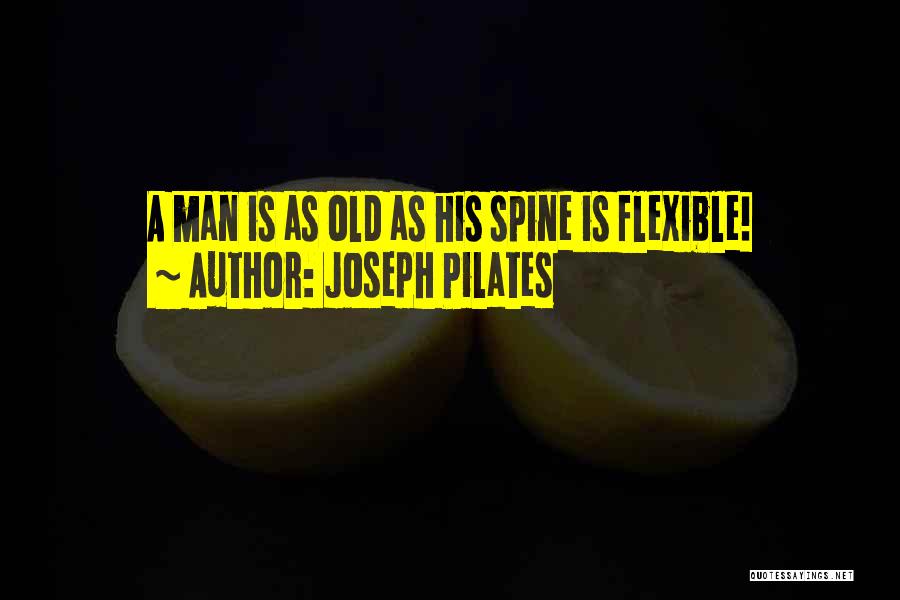 Joseph Pilates Quotes: A Man Is As Old As His Spine Is Flexible!