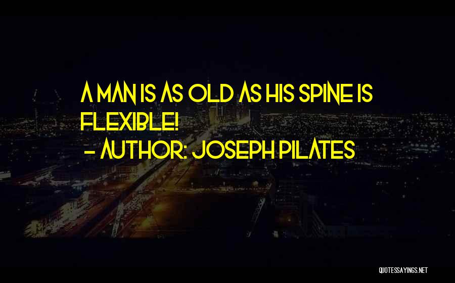 Joseph Pilates Quotes: A Man Is As Old As His Spine Is Flexible!