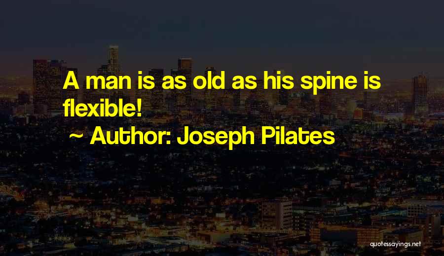 Joseph Pilates Quotes: A Man Is As Old As His Spine Is Flexible!