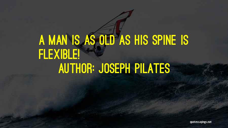 Joseph Pilates Quotes: A Man Is As Old As His Spine Is Flexible!