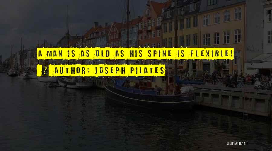 Joseph Pilates Quotes: A Man Is As Old As His Spine Is Flexible!