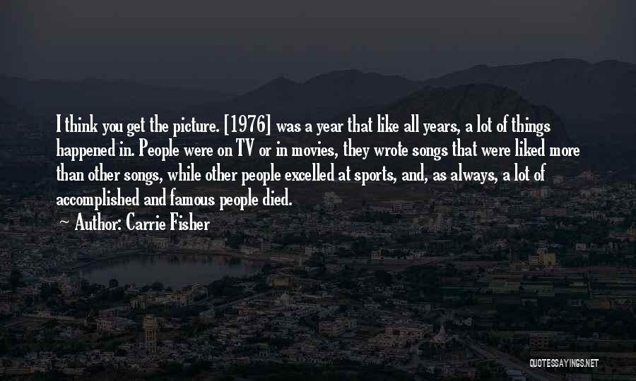 Carrie Fisher Quotes: I Think You Get The Picture. [1976] Was A Year That Like All Years, A Lot Of Things Happened In.