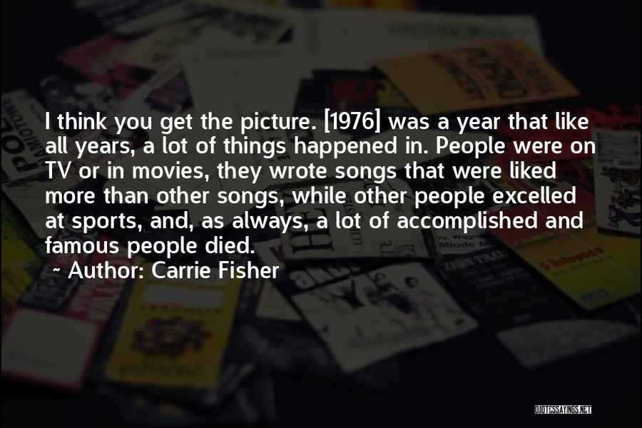 Carrie Fisher Quotes: I Think You Get The Picture. [1976] Was A Year That Like All Years, A Lot Of Things Happened In.
