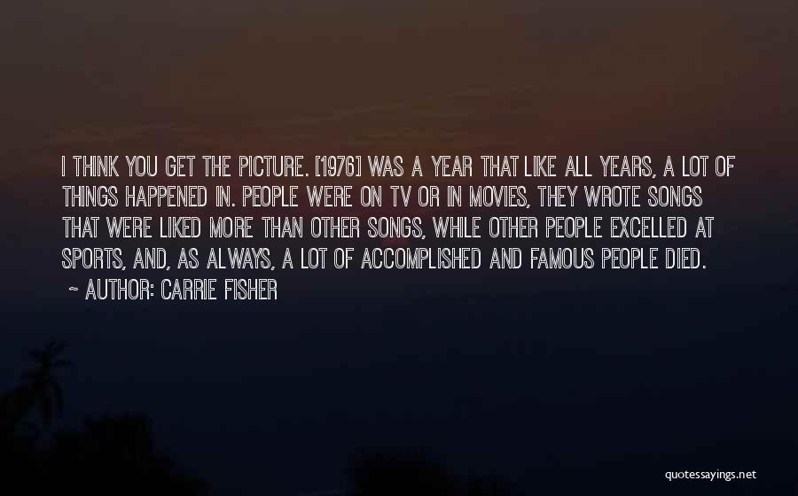 Carrie Fisher Quotes: I Think You Get The Picture. [1976] Was A Year That Like All Years, A Lot Of Things Happened In.