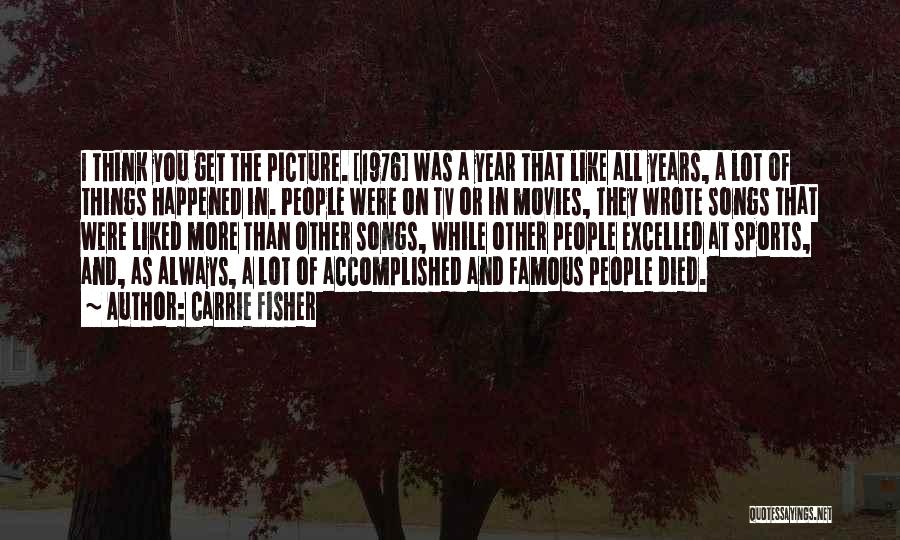 Carrie Fisher Quotes: I Think You Get The Picture. [1976] Was A Year That Like All Years, A Lot Of Things Happened In.
