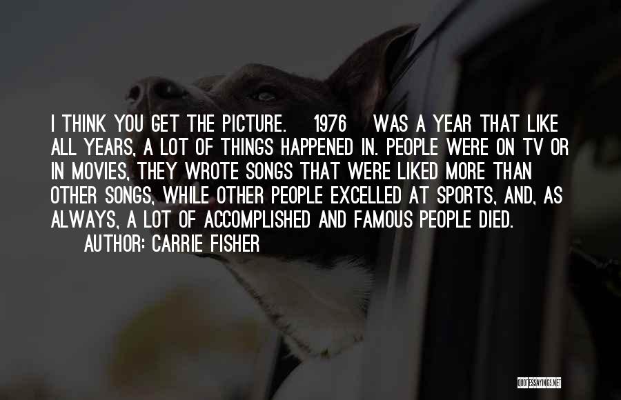 Carrie Fisher Quotes: I Think You Get The Picture. [1976] Was A Year That Like All Years, A Lot Of Things Happened In.