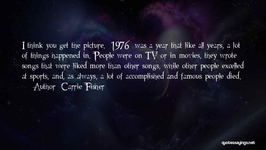 Carrie Fisher Quotes: I Think You Get The Picture. [1976] Was A Year That Like All Years, A Lot Of Things Happened In.