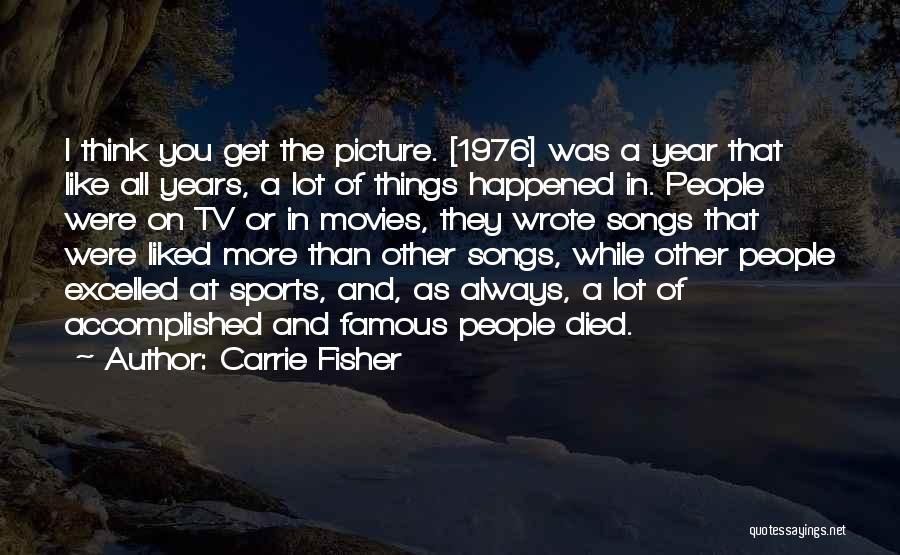 Carrie Fisher Quotes: I Think You Get The Picture. [1976] Was A Year That Like All Years, A Lot Of Things Happened In.