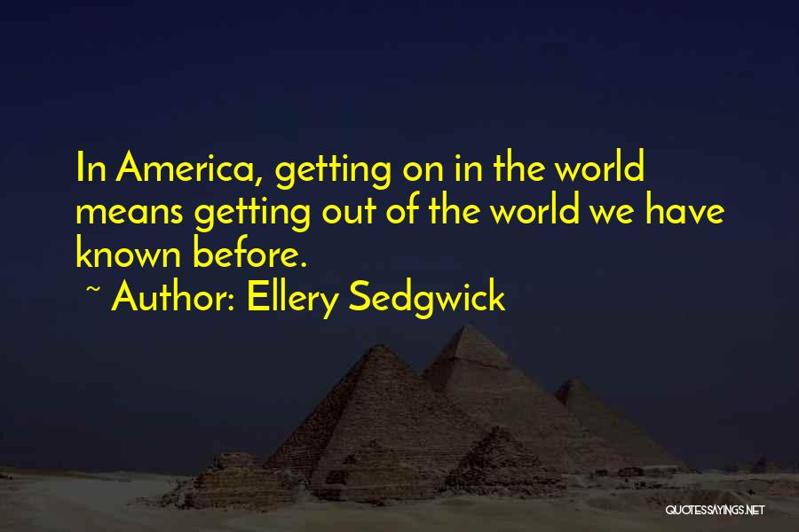 Ellery Sedgwick Quotes: In America, Getting On In The World Means Getting Out Of The World We Have Known Before.