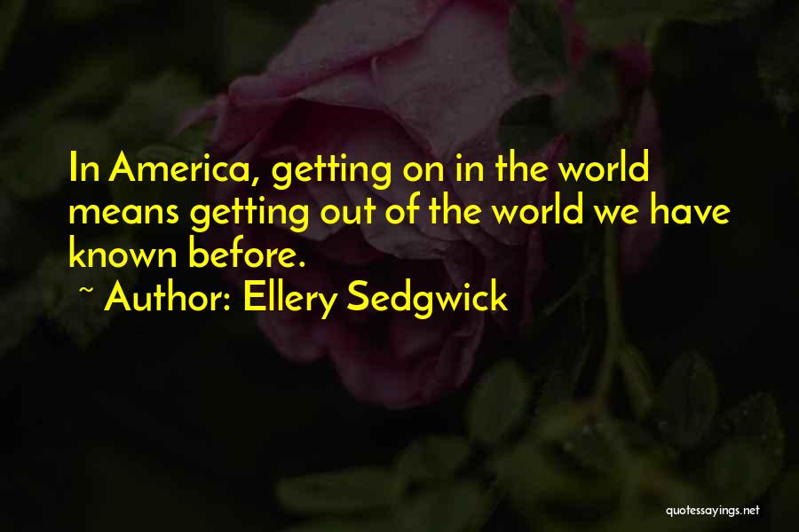 Ellery Sedgwick Quotes: In America, Getting On In The World Means Getting Out Of The World We Have Known Before.
