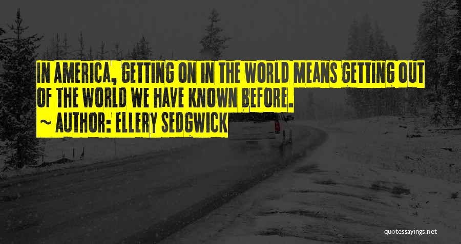 Ellery Sedgwick Quotes: In America, Getting On In The World Means Getting Out Of The World We Have Known Before.