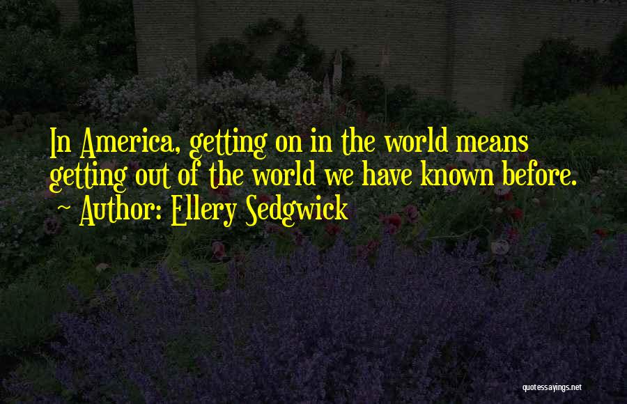 Ellery Sedgwick Quotes: In America, Getting On In The World Means Getting Out Of The World We Have Known Before.