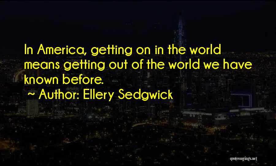 Ellery Sedgwick Quotes: In America, Getting On In The World Means Getting Out Of The World We Have Known Before.