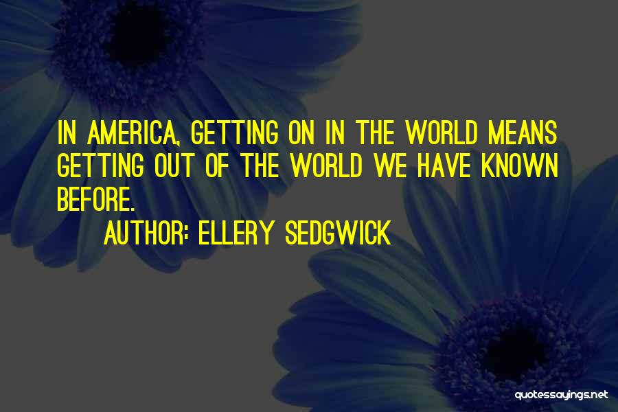 Ellery Sedgwick Quotes: In America, Getting On In The World Means Getting Out Of The World We Have Known Before.