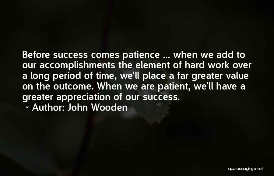 John Wooden Quotes: Before Success Comes Patience ... When We Add To Our Accomplishments The Element Of Hard Work Over A Long Period