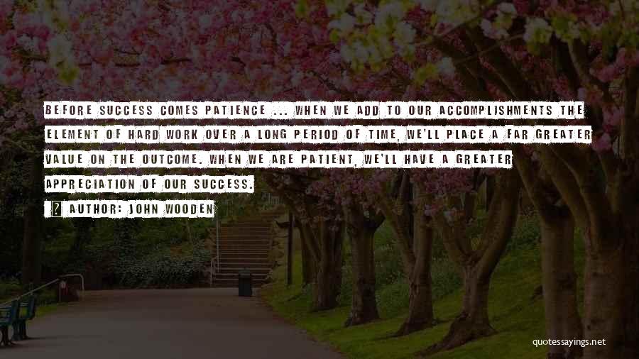 John Wooden Quotes: Before Success Comes Patience ... When We Add To Our Accomplishments The Element Of Hard Work Over A Long Period