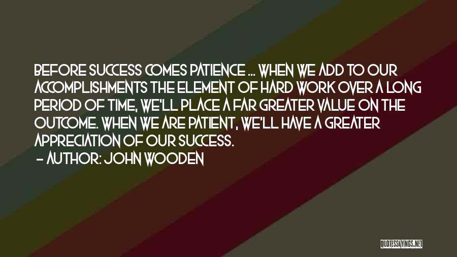 John Wooden Quotes: Before Success Comes Patience ... When We Add To Our Accomplishments The Element Of Hard Work Over A Long Period