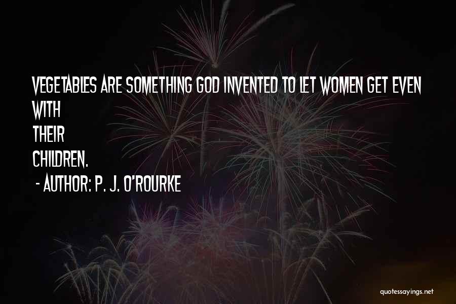 P. J. O'Rourke Quotes: Vegetables Are Something God Invented To Let Women Get Even With Their Children.