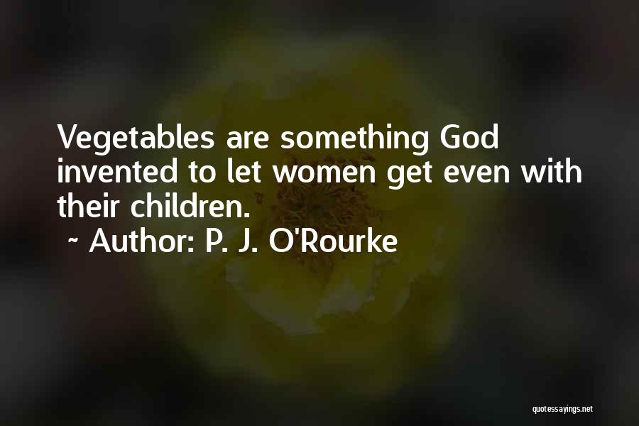 P. J. O'Rourke Quotes: Vegetables Are Something God Invented To Let Women Get Even With Their Children.