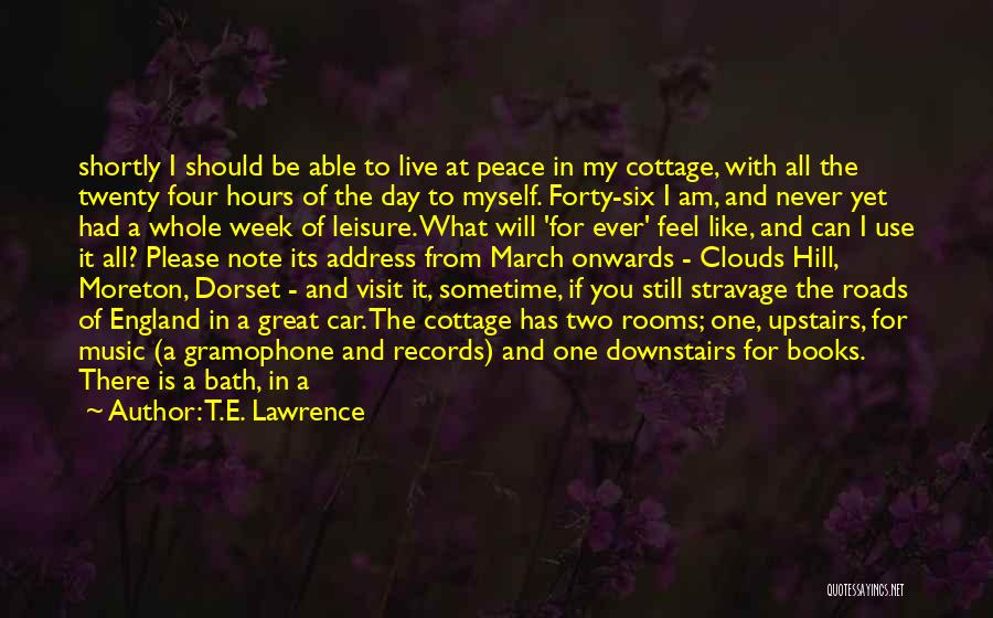 T.E. Lawrence Quotes: Shortly I Should Be Able To Live At Peace In My Cottage, With All The Twenty Four Hours Of The