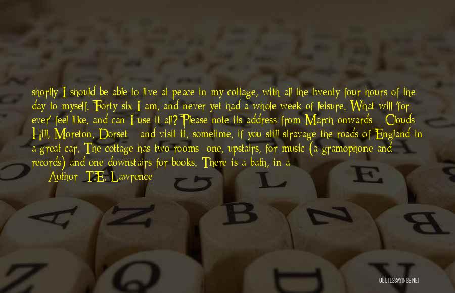 T.E. Lawrence Quotes: Shortly I Should Be Able To Live At Peace In My Cottage, With All The Twenty Four Hours Of The