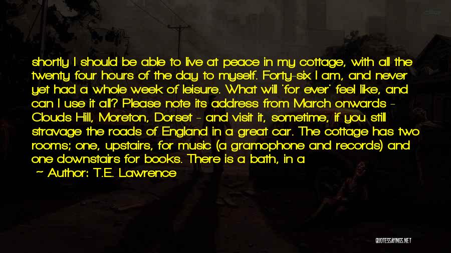 T.E. Lawrence Quotes: Shortly I Should Be Able To Live At Peace In My Cottage, With All The Twenty Four Hours Of The