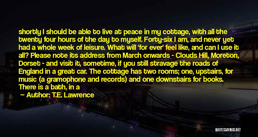 T.E. Lawrence Quotes: Shortly I Should Be Able To Live At Peace In My Cottage, With All The Twenty Four Hours Of The