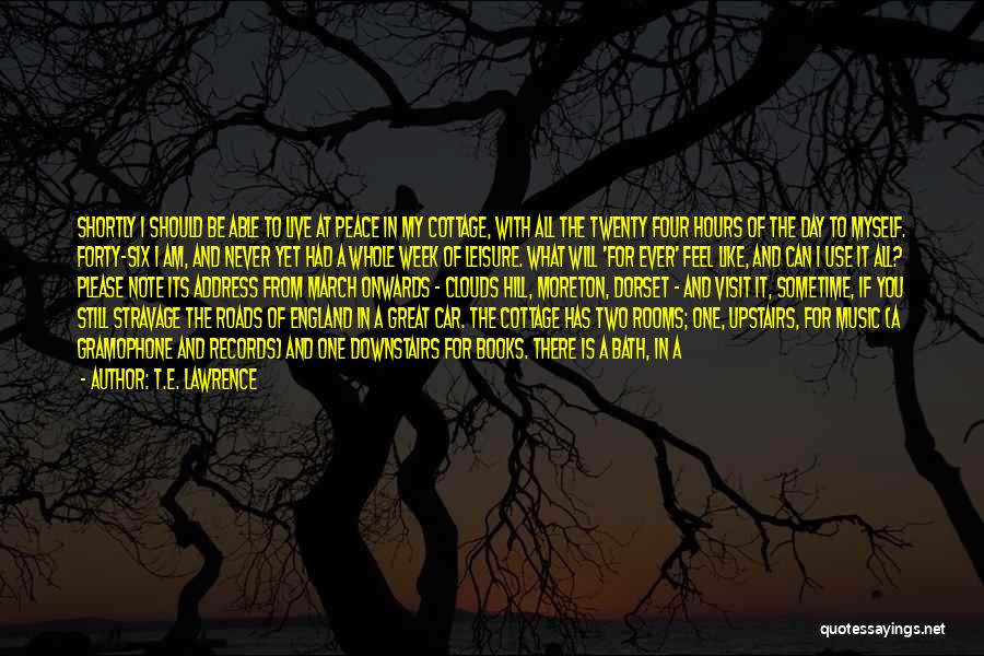 T.E. Lawrence Quotes: Shortly I Should Be Able To Live At Peace In My Cottage, With All The Twenty Four Hours Of The